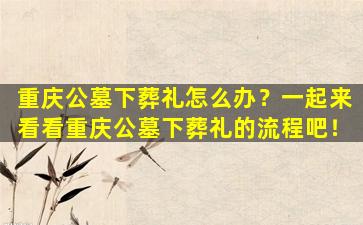重庆公墓下葬礼怎么办？一起来看看重庆公墓下葬礼的流程吧！