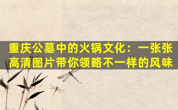 重庆公墓中的火锅文化：一张张高清图片带你领略不一样的风味