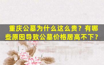 重庆公墓为什么这么贵？有哪些原因导致公墓价格居高不下？