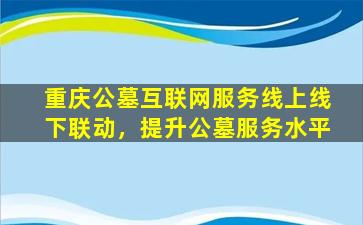 重庆公墓互联网服务线上线下联动，提升公墓服务水平