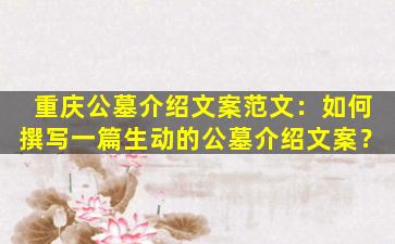 重庆公墓介绍文案范文：如何撰写一篇生动的公墓介绍文案？