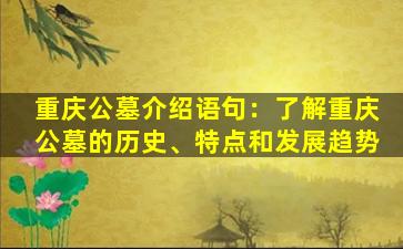 重庆公墓介绍语句：了解重庆公墓的历史、特点和发展趋势