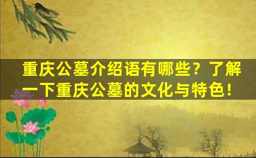 重庆公墓介绍语有哪些？了解一下重庆公墓的文化与特色！