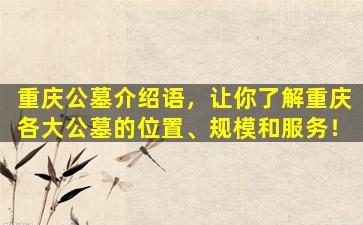 重庆公墓介绍语，让你了解重庆各大公墓的位置、规模和服务！