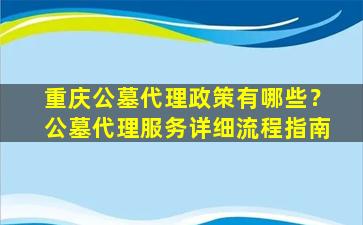 重庆公墓代理政策有哪些？公墓代理服务详细流程指南