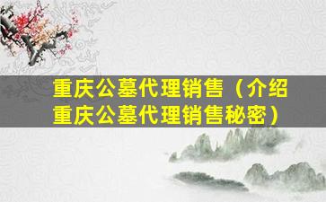 重庆公墓代理销售（介绍重庆公墓代理销售秘密）