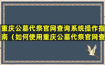 重庆公墓代祭官网查询系统操作指南（如何使用重庆公墓代祭官网查询系统）