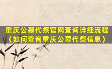 重庆公墓代祭官网查询详细流程（如何查询重庆公墓代祭信息）
