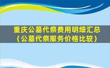 重庆公墓代祭费用明细汇总（公墓代祭服务价格比较）