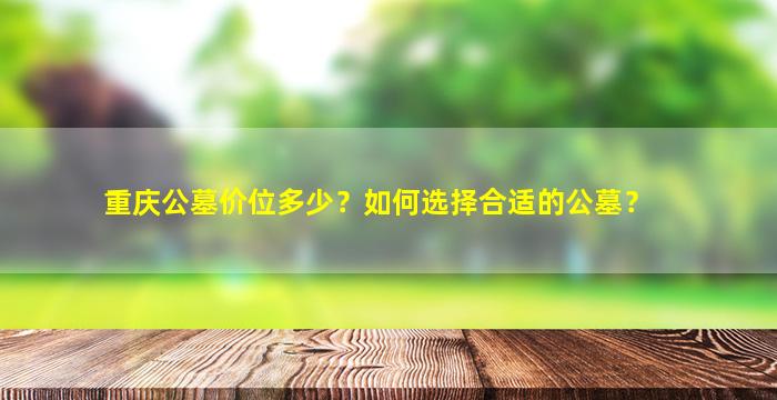 重庆公墓价位多少？如何选择合适的公墓？