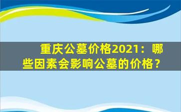 重庆公墓价格2021：哪些因素会影响公墓的价格？