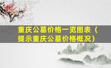 重庆公墓价格一览图表（提示重庆公墓价格概况）