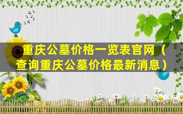 重庆公墓价格一览表官网（查询重庆公墓价格最新消息）