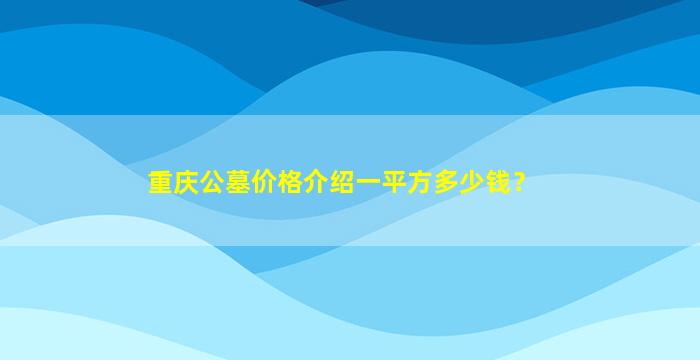重庆公墓价格介绍一平方多少钱？