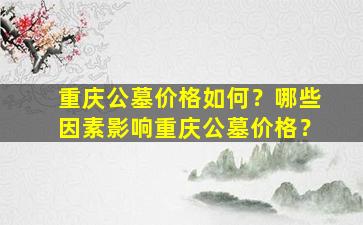 重庆公墓价格如何？哪些因素影响重庆公墓价格？