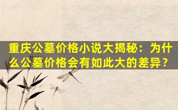 重庆公墓价格小说大揭秘：为什么公墓价格会有如此大的差异？