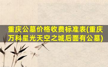 重庆公墓价格收费标准表(重庆万科星光天空之城后面有公墓)