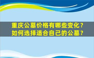 重庆公墓价格有哪些变化？如何选择适合自己的公墓？