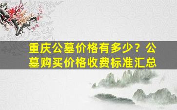 重庆公墓价格有多少？公墓购买价格收费标准汇总