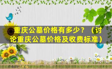 重庆公墓价格有多少？（讨论重庆公墓价格及收费标准）