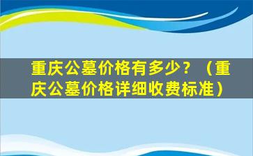 重庆公墓价格有多少？（重庆公墓价格详细收费标准）
