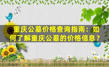重庆公墓价格查询指南：如何了解重庆公墓的价格信息？