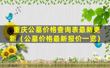 重庆公墓价格查询表最新更新（公墓价格最新报价一览）