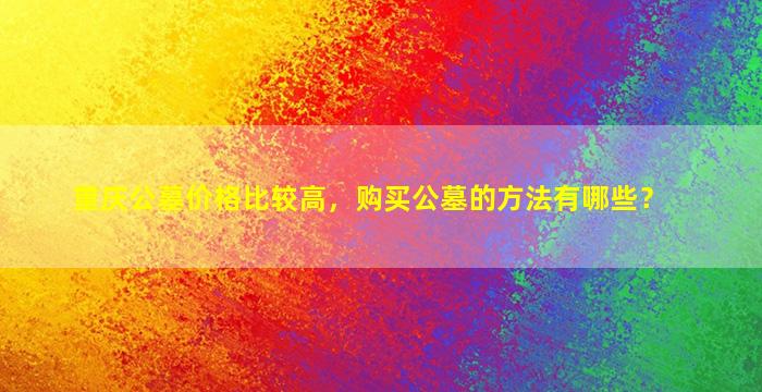 重庆公墓价格比较高，购买公墓的方法有哪些？