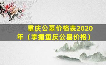 重庆公墓价格表2020年（掌握重庆公墓价格）