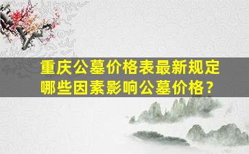 重庆公墓价格表最新规定哪些因素影响公墓价格？