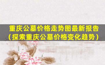重庆公墓价格走势图最新报告（探索重庆公墓价格变化趋势）