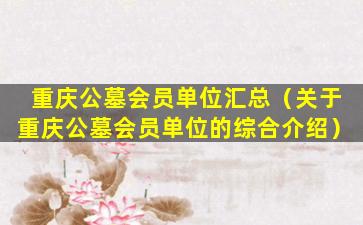 重庆公墓会员单位汇总（关于重庆公墓会员单位的综合介绍）