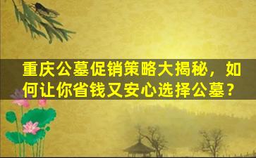 重庆公墓促销策略大揭秘，如何让你省钱又安心选择公墓？