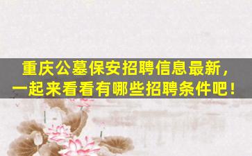 重庆公墓保安招聘信息最新，一起来看看有哪些招聘条件吧！