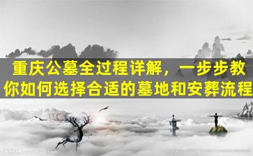 重庆公墓全过程详解，一步步教你如何选择合适的墓地和安葬流程