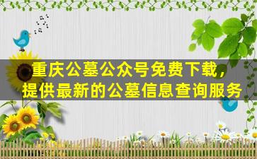 重庆公墓公众号免费下载，提供最新的公墓信息查询服务