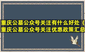 重庆公墓公众号关注有什么好处（重庆公墓公众号关注优惠政策汇总）