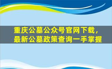 重庆公墓公众号官网下载，最新公墓政策查询一手掌握