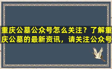 重庆公墓公众号怎么关注？了解重庆公墓的最新资讯，请关注公众号！