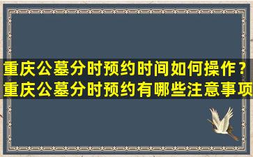 重庆公墓分时预约时间如何操作？重庆公墓分时预约有哪些注意事项？