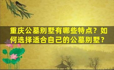 重庆公墓别墅有哪些特点？如何选择适合自己的公墓别墅？
