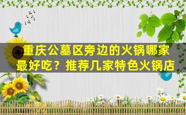 重庆公墓区旁边的火锅哪家最好吃？推荐几家特色火锅店