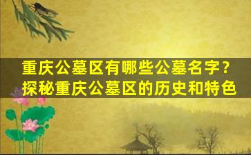 重庆公墓区有哪些公墓名字？探秘重庆公墓区的历史和特色