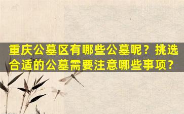 重庆公墓区有哪些公墓呢？挑选合适的公墓需要注意哪些事项？