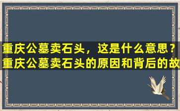 重庆公墓卖石头，这是什么意思？重庆公墓卖石头的原因和背后的故事