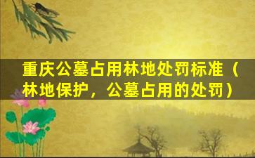 重庆公墓占用林地处罚标准（林地保护，公墓占用的处罚）