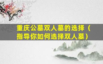 重庆公墓双人墓的选择（指导你如何选择双人墓）