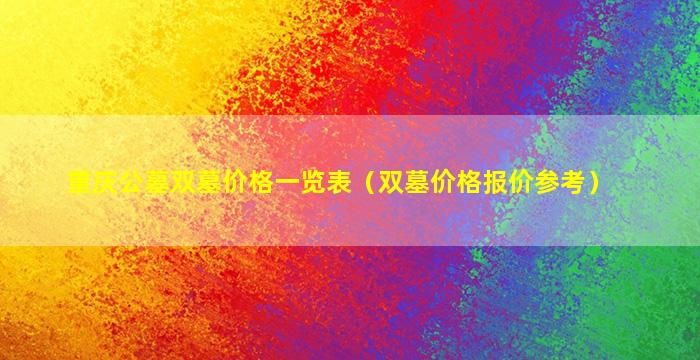 重庆公墓双墓价格一览表（双墓价格报价参考）