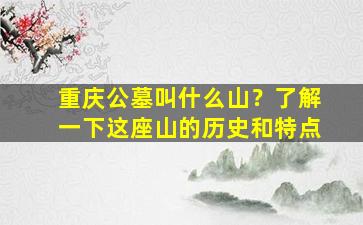 重庆公墓叫什么山？了解一下这座山的历史和特点
