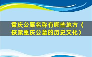 重庆公墓名称有哪些地方（探索重庆公墓的历史文化）